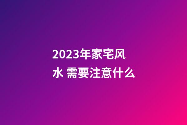 2023年家宅风水 需要注意什么
